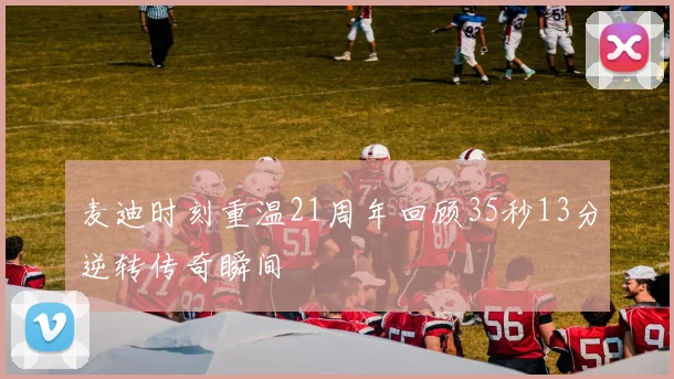 麦迪时刻重温21周年回顾35秒13分逆转传奇瞬间