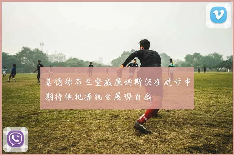 基德称布兰登威廉姆斯仍在进步中期待他把握机会展现自我