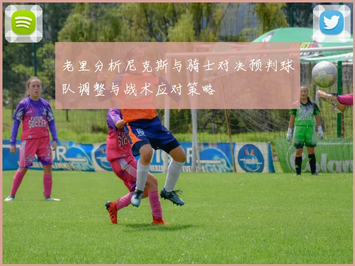 老里分析尼克斯与骑士对决预判球队调整与战术应对策略