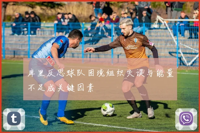 库里反思球队困境组织失误与能量不足成关键因素
