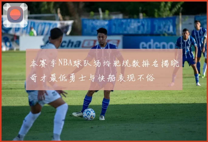本赛季NBA球队场均犯规数排名揭晓奇才最低勇士与快船表现不俗