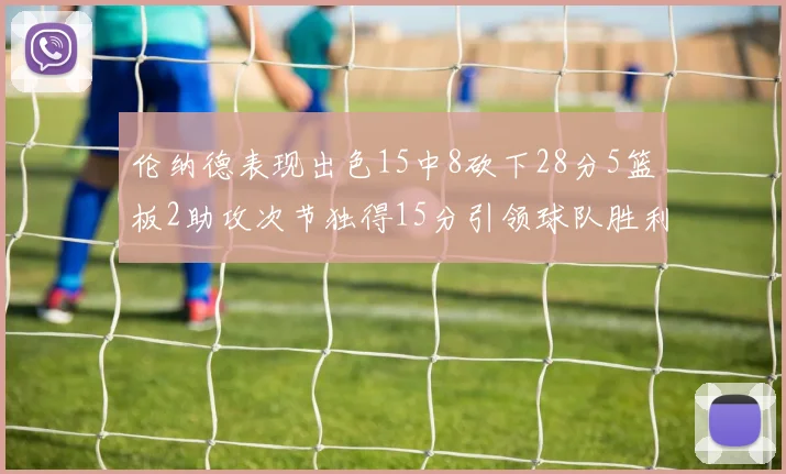 伦纳德表现出色15中8砍下28分5篮板2助攻次节独得15分引领球队胜利