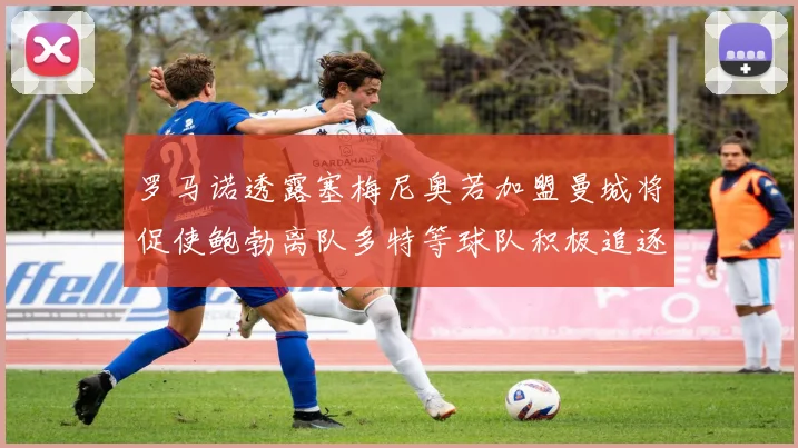 罗马诺透露塞梅尼奥若加盟曼城将促使鲍勃离队多特等球队积极追逐