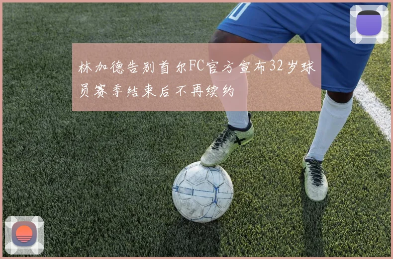 林加德告别首尔FC官方宣布32岁球员赛季结束后不再续约