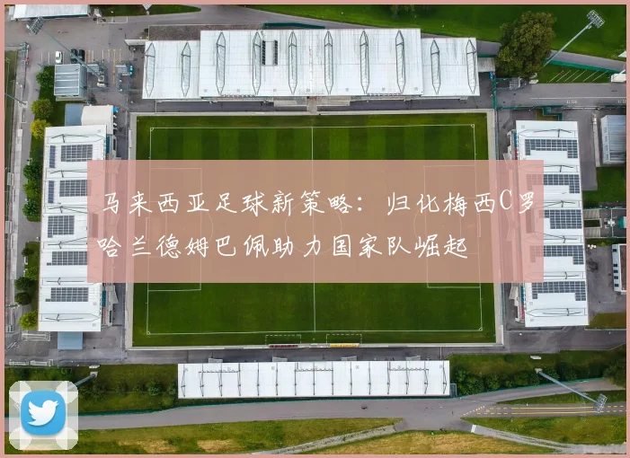 马来西亚足球新策略：归化梅西C罗哈兰德姆巴佩助力国家队崛起