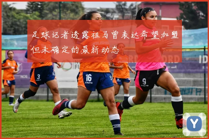 足球记者透露祖马曾表达希望加盟但未确定的最新动态