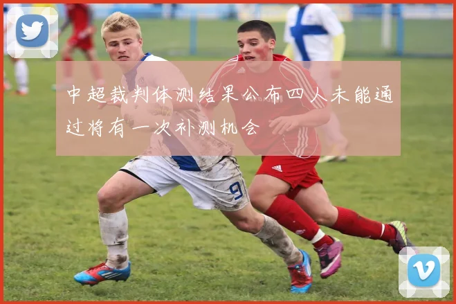 中超裁判体测结果公布四人未能通过将有一次补测机会