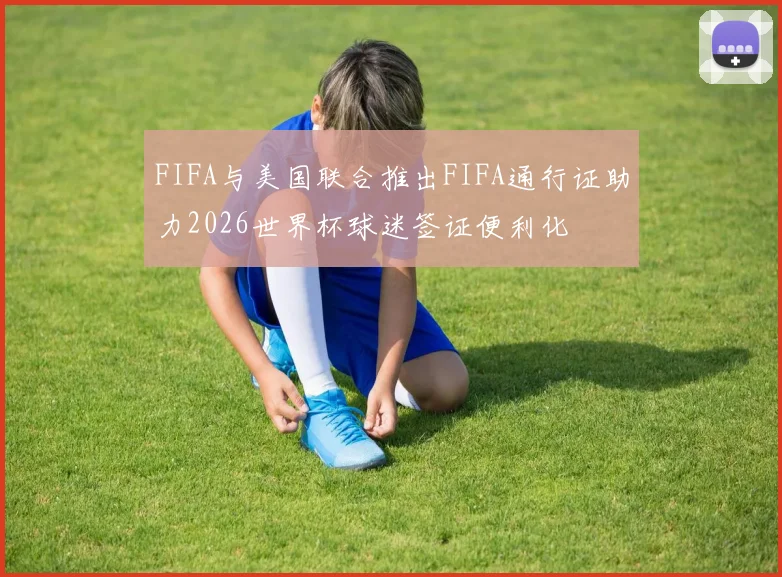 FIFA与美国联合推出FIFA通行证助力2026世界杯球迷签证便利化
