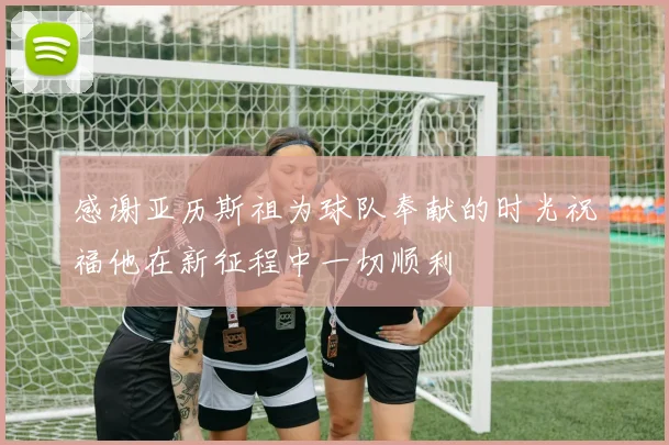 感谢亚历斯祖为球队奉献的时光祝福他在新征程中一切顺利