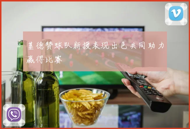 基德赞球队新援表现出色共同助力赢得比赛