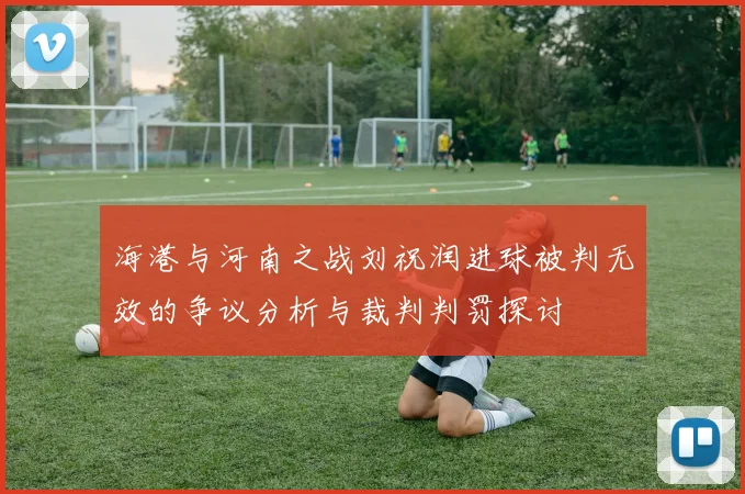 海港与河南之战刘祝润进球被判无效的争议分析与裁判判罚探讨