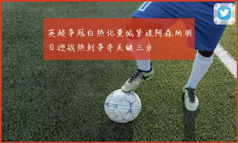 英超争冠白热化曼城紧追阿森纳明日迎战热刺争夺关键三分