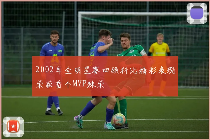 2002年全明星赛回顾科比精彩表现荣获首个MVP殊荣