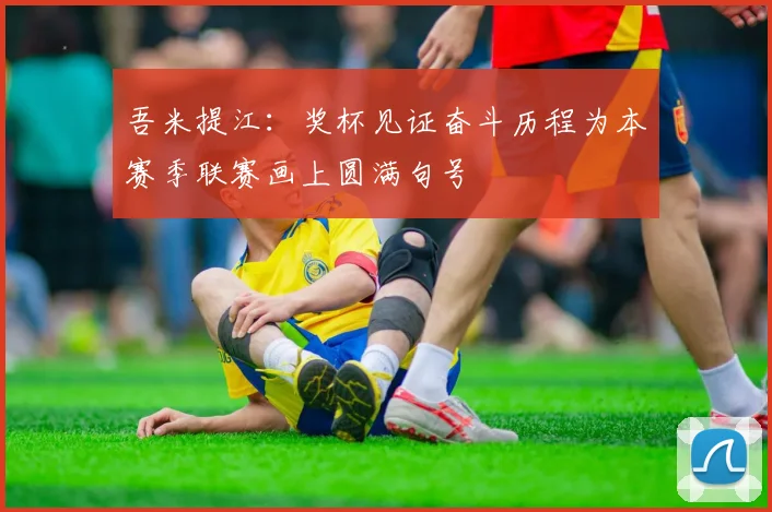 吾米提江：奖杯见证奋斗历程为本赛季联赛画上圆满句号