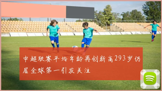 中超联赛平均年龄再创新高293岁仍居全球第一引发关注