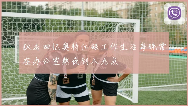 狄龙回忆奥特忙碌工作生活每晚常在办公室熬夜到八九点