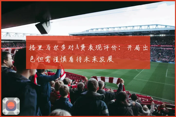 格里马尔多对A费表现评价：开局出色但需谨慎看待未来发展