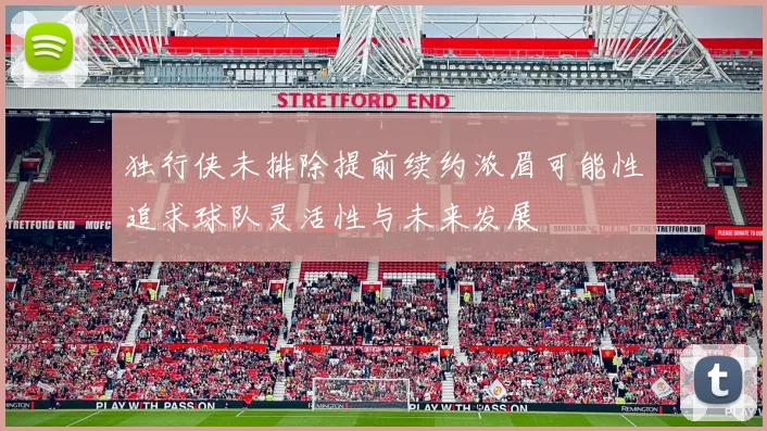 独行侠未排除提前续约浓眉可能性追求球队灵活性与未来发展