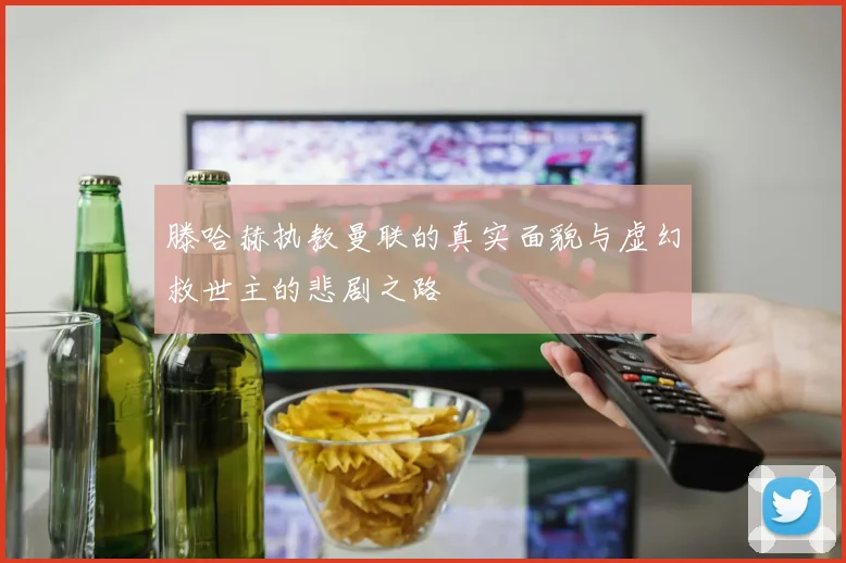 滕哈赫执教曼联的真实面貌与虚幻救世主的悲剧之路
