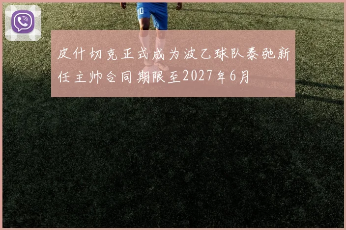 皮什切克正式成为波乙球队泰弛新任主帅合同期限至2027年6月