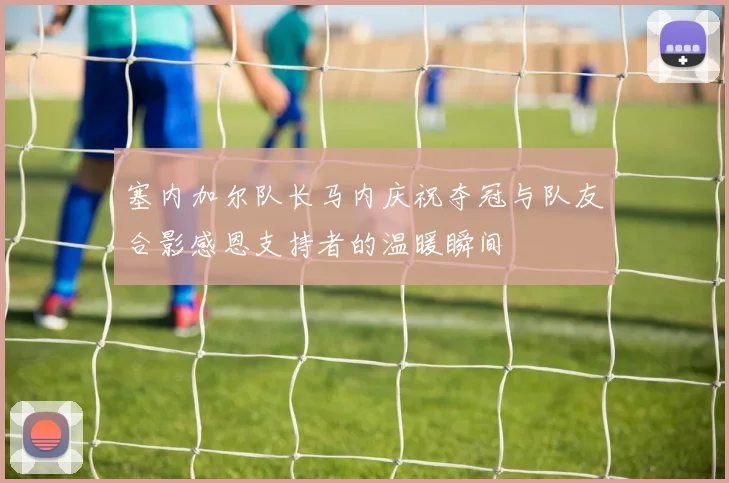 塞内加尔队长马内庆祝夺冠与队友合影感恩支持者的温暖瞬间