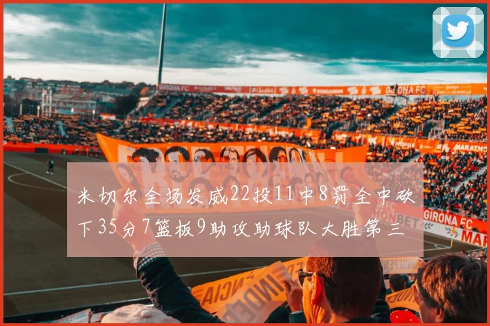 米切尔全场发威22投11中8罚全中砍下35分7篮板9助攻助球队大胜第三节独得20分