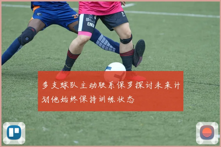多支球队主动联系保罗探讨未来计划他始终保持训练状态