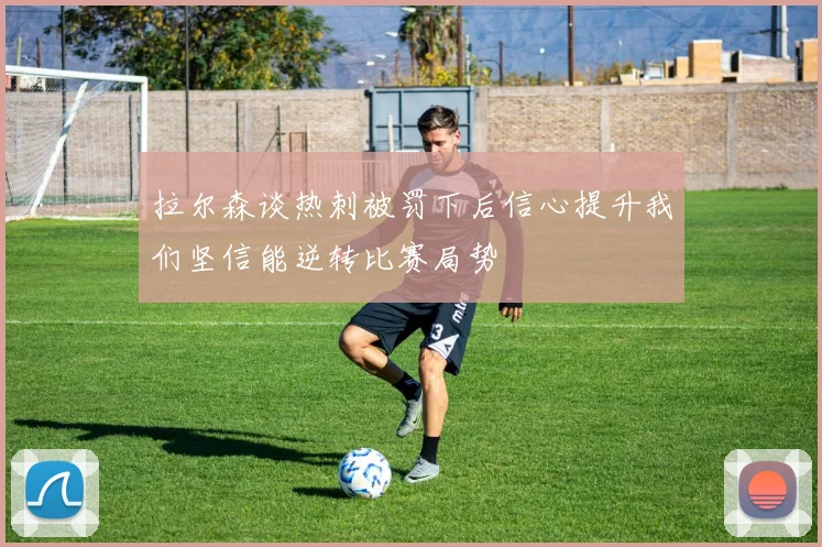 拉尔森谈热刺被罚下后信心提升我们坚信能逆转比赛局势