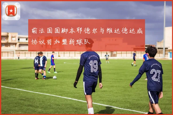前法国国脚本耶德尔与维达德达成协议将加盟新球队