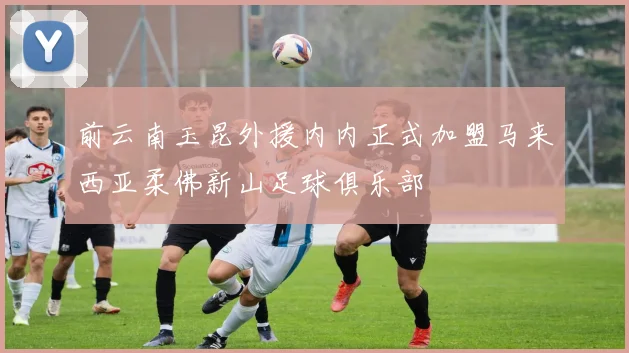 前云南玉昆外援内内正式加盟马来西亚柔佛新山足球俱乐部