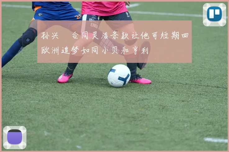 孙兴慜合同灵活条款让他可短期回欧洲追梦如同小贝和亨利