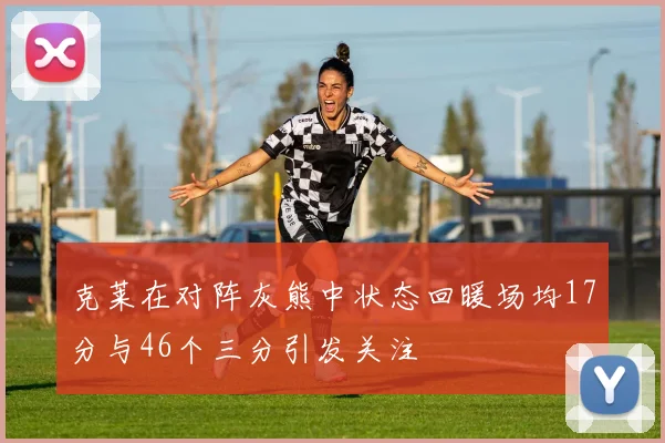 克莱在对阵灰熊中状态回暖场均17分与46个三分引发关注