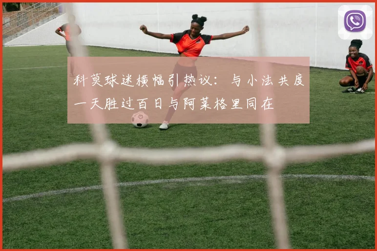 科莫球迷横幅引热议：与小法共度一天胜过百日与阿莱格里同在
