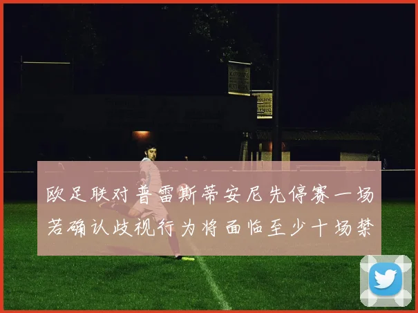 欧足联对普雷斯蒂安尼先停赛一场若确认歧视行为将面临至少十场禁赛处罚