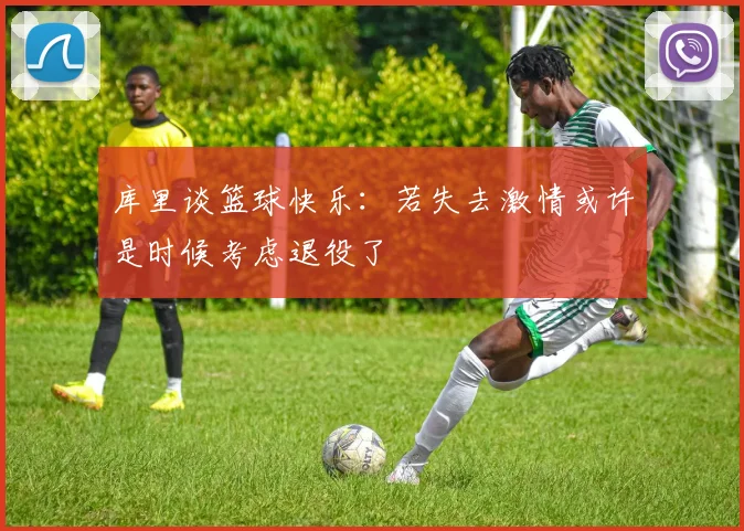 库里谈篮球快乐：若失去激情或许是时候考虑退役了