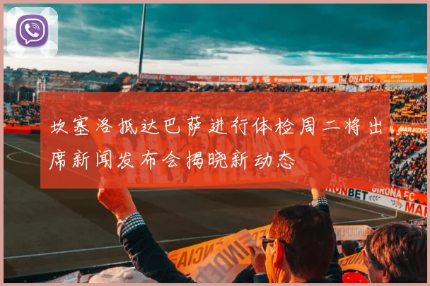 坎塞洛抵达巴萨进行体检周二将出席新闻发布会揭晓新动态